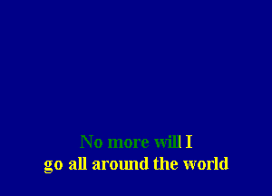 No more will I
go all around the world