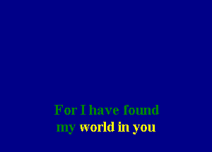 For I have found
my world in you