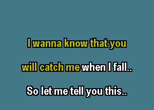 I wanna know that you

will catch me when I fall..

So let me tell you this..