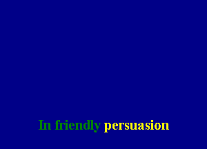 In friendly persuasion