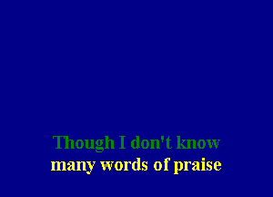 Though I don't know
many words of praise