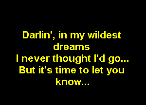 Darlin', in my wildest
dreams

I never thought I'd go...
But it's time to let you
know...