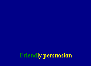 Friendly persuasion