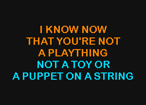 I KNOW NOW
THAT YOU'RE NOT

A PLAYTHING
NOT ATOY OR
A PUPPET ON A STRING