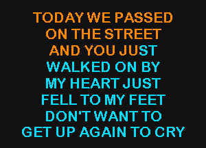 TODAYWE PASSED
ON THE STREET
AND YOU JUST
WALKED ON BY
MY HEARTJUST

FELL TO MY FEET

DON'T WANT TO
GET UP AGAIN TO CRY