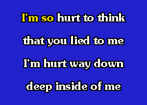 I'm so hurt to think
that you lied to me
I'm hurt way down

deep inside of me