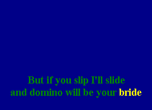 But if you slip I'll slide
and domino will be your bride