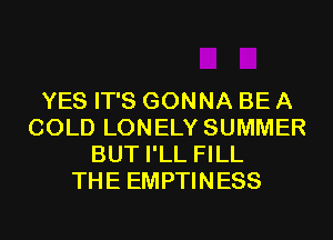YES IT'S GONNA BE A
COLD LONELY SUMMER
BUT I'LL FILL
THE EMPTINESS