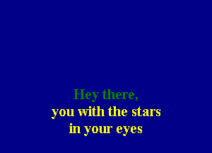 Hey there,
you with the stars
in your eyes