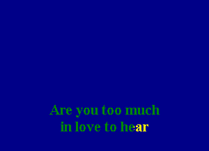 Are you too much
in love to hear