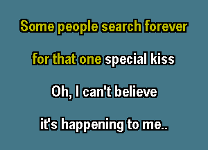 Some people search forever
for that one special kiss

Oh, I can't believe

ifs happening to me..