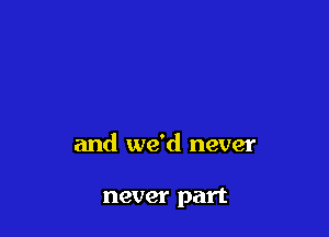 and we'd never

never part