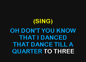 (SING)

0H DON'T YOU KNOW
THATI DANCED

THAT DANCETILLA

QUARTER T0 THREE