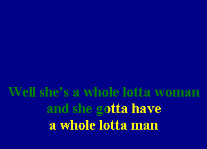 Well she's a whole lotta woman
and she gotta have
a whole lotta man