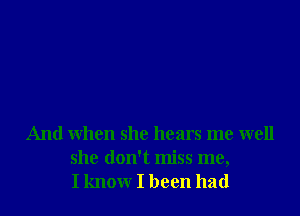 And when she hears me well
she don't miss me,
I know I been had