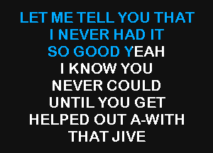 LET METELL YOU THAT
I NEVER HAD IT
SO GOOD YEAH
I KNOW YOU
NEVER COULD
UNTILYOU GET
HELPED OUT A-WITH
THATJIVE