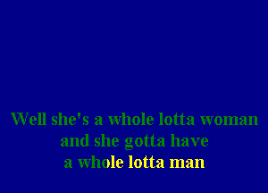 Well she's a whole lotta woman
and she gotta have
a whole lotta man