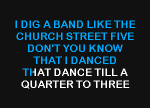 I DIG A BAND LIKETHE
CHURCH STREET FIVE
DON'T YOU KNOW
THATI DANCED
THAT DANCETILLA
QUARTER T0 THREE