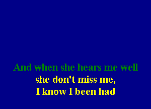 And when she hears me well
she don't miss me,
I know I been had