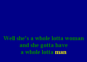 Well she's a whole lotta woman
and she gotta have
a whole lotta man