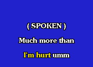 (SPOKEN )

Much more than

I'm hurt umm