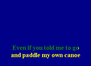 Even if you told me to go
and paddle my own canoe