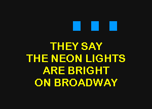 TH EY SAY

THE NEON LIGHTS
ARE BRIGHT
ON BROADWAY