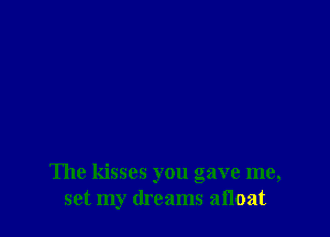 The kisses you gave me,
set my dreams afloat