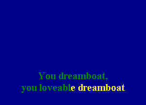 You dreamboat,
you lovcable (lreamboat