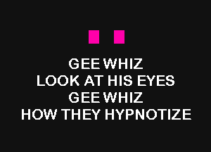 GEEWHIZ

LOOK AT HIS EYES
GEEWHIZ
HOW THEY HYPNOTIZE