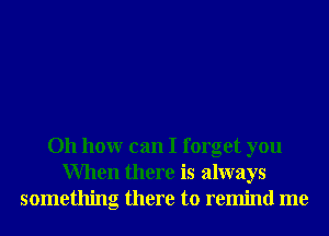 011 hour can I forget you
When there is always
something there to remind me