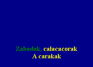 Zabadak, calacacorak
A carakak