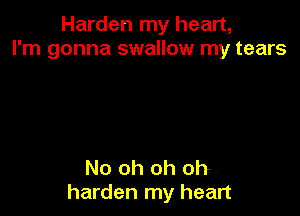 Harden my heart,
I'm gonna swallow my tears

No oh oh oh
harden my heart