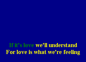 If it's love we'll understand
For love is What we're feeling