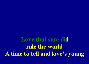 Love that sure did
rule the world
A time to tell and love's young