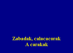 Zabadak, calacacorak
A carakak