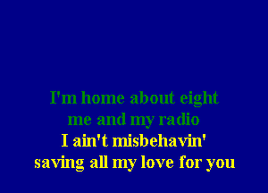 I'm home about eight
me and my radio
I ain't misbehavin'

saving all my love for you I