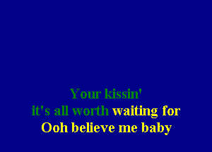 Your kissin'
it's all worth waiting for
0011 believe me baby