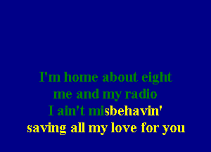 I'm home about eight
me and my radio
I ain't misbehavin'

saving all my love for you I
