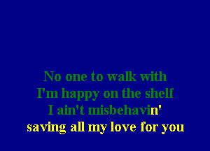 N 0 one to walk with
I'm happy on the shelf
I ain't misbehavin'

saving all my love for you I