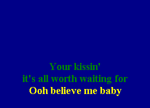 Your kissin'
it's all worth waiting for
0011 believe me baby