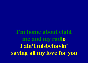 I'm home about eight
me and my radio
I ain't misbehavin'

saving all my love for you I