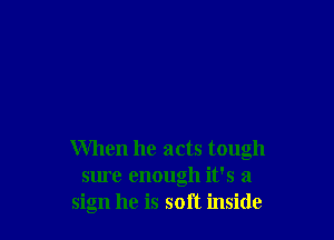 When he acts tough
sure enough it's a
sign he is soft inside