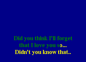 Did you think I'll forget
that I love you so...
Didn't you know that