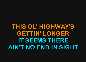 THIS OL' HIGHWAY'S
GETI'IN' LONGER
IT SEEMS THERE
AIN'T NO END IN SIGHT