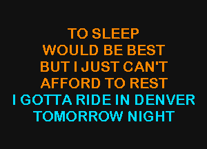 T0 SLEEP
WOULD BE BEST
BUT I JUST CAN'T
AFFORD T0 REST

I GOTI'A RIDE IN DENVER
TOMORROW NIGHT