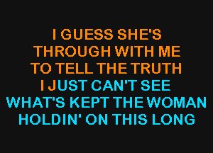 I GUESS SHE'S
THROUGH WITH ME
TO TELL THETRUTH

IJUST CAN'T SEE
WHAT'S KEPT THEWOMAN
HOLDIN' ON THIS LONG