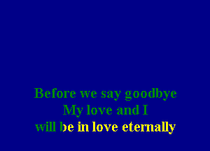 Before we say goodbye
My love and I
will be in love eternally