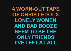 AWORN-OUT TAPE
OF CHRIS LEDOUX
LONELY WOMEN
AND BAD BOOZE
SEEM TO BETHE
ONLY FRIENDS

I'VE LEFT AT ALL I