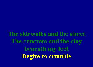 The sidewalks and the street
The concrete and the clay
beneath my feet
Begins to crumble